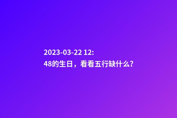 2023-03-22 12:48的生日，看看五行缺什么？